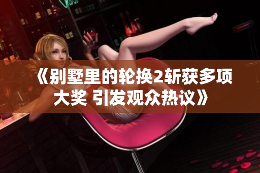 《別墅里的輪換2斬獲多項大獎 引發(fā)觀眾熱議》