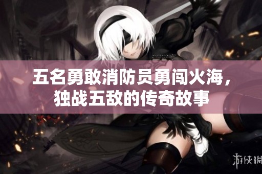 五名勇敢消防員勇闖火海，獨(dú)戰(zhàn)五敵的傳奇故事