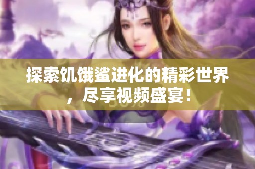 探索饑餓鯊進(jìn)化的精彩世界，盡享視頻盛宴！