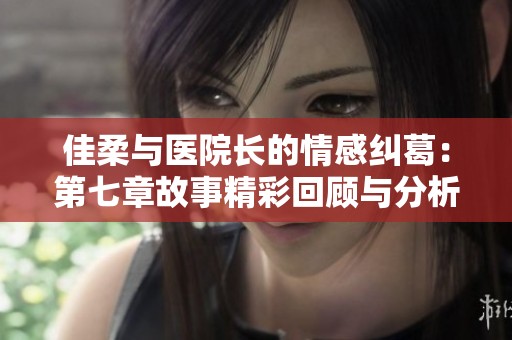 佳柔與醫(yī)院長的情感糾葛：第七章故事精彩回顧與分析