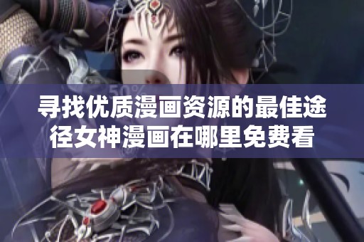 尋找優(yōu)質(zhì)漫畫資源的最佳途徑女神漫畫在哪里免費看