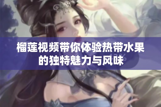 榴蓮視頻帶你體驗熱帶水果的獨特魅力與風(fēng)味