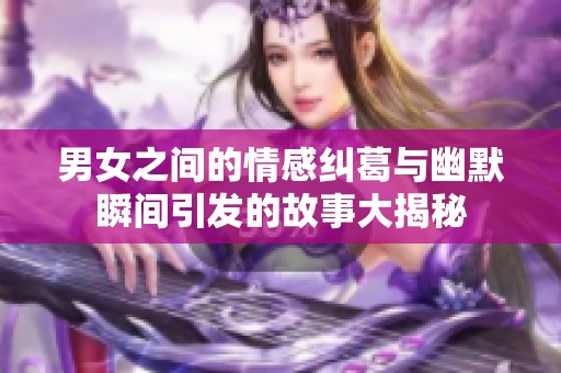 男女之間的情感糾葛與幽默瞬間引發(fā)的故事大揭秘