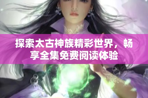 探索太古神族精彩世界，暢享全集免費閱讀體驗
