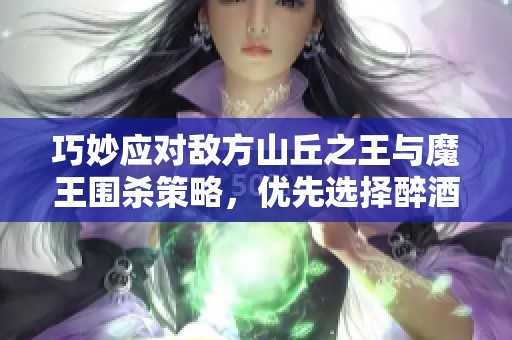 巧妙應對敵方山丘之王與魔王圍殺策略，優(yōu)先選擇醉酒云霧技能