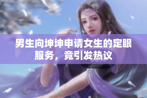 男生向坤坤申請(qǐng)女生的定眼服務(wù)，竟引發(fā)熱議
