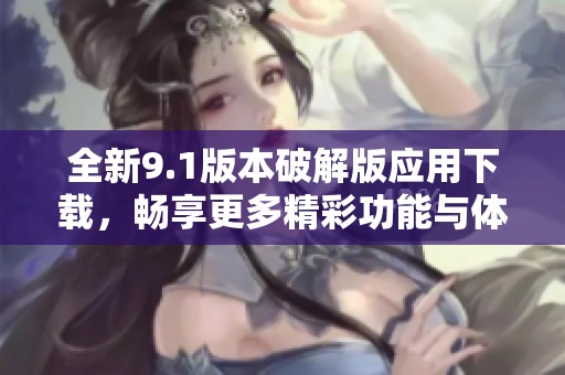 全新9.1版本破解版應(yīng)用下載，暢享更多精彩功能與體驗