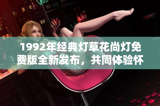 1992年經(jīng)典燈草花尚燈免費(fèi)版全新發(fā)布，共同體驗(yàn)懷舊魅力