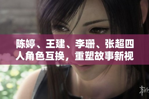 陳婷、王建、李珊、張超四人角色互換，重塑故事新視角