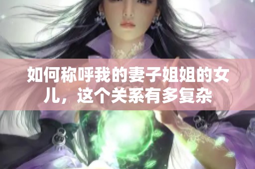 如何稱呼我的妻子姐姐的女兒，這個(gè)關(guān)系有多復(fù)雜