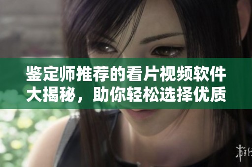 鑒定師推薦的看片視頻軟件大揭秘，助你輕松選擇優(yōu)質(zhì)資源