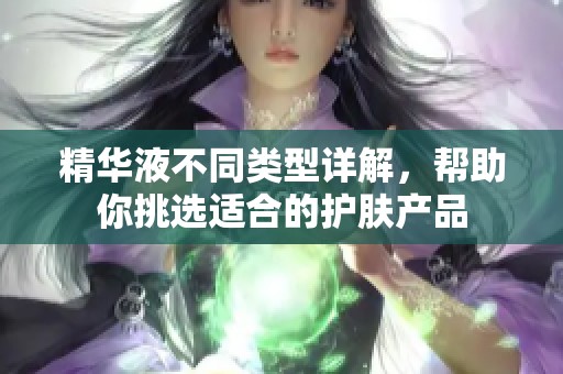 精華液不同類型詳解，幫助你挑選適合的護(hù)膚產(chǎn)品
