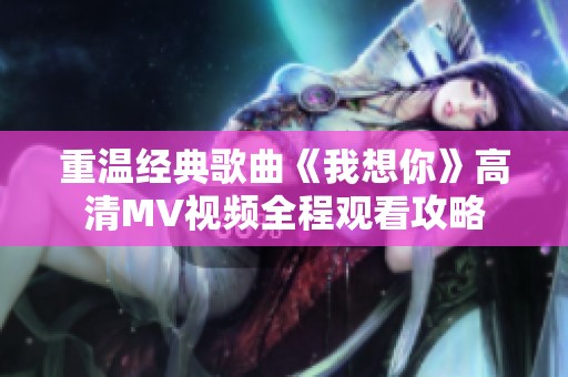 重溫經(jīng)典歌曲《我想你》高清MV視頻全程觀看攻略