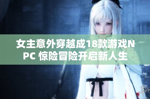 女主意外穿越成18款游戲NPC 驚險(xiǎn)冒險(xiǎn)開啟新人生