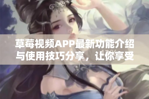 草莓視頻APP最新功能介紹與使用技巧分享，讓你享受更多樂(lè)趣