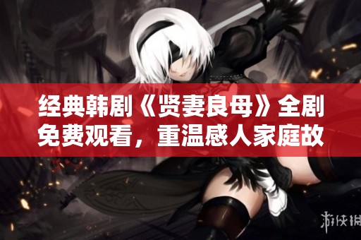 經(jīng)典韓劇《賢妻良母》全劇免費觀看，重溫感人家庭故事