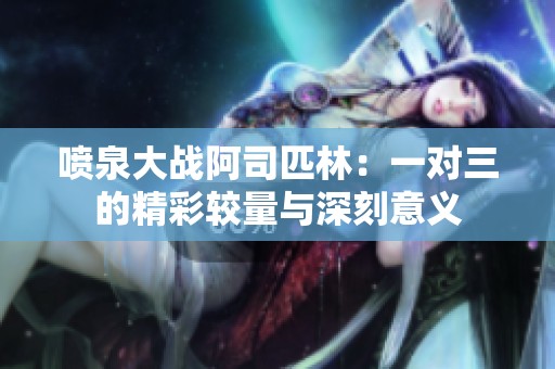 噴泉大戰(zhàn)阿司匹林：一對(duì)三的精彩較量與深刻意義