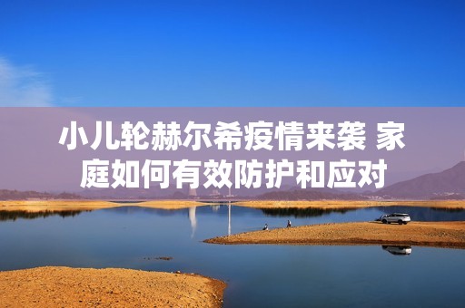 小兒輪赫爾希疫情來襲 家庭如何有效防護(hù)和應(yīng)對(duì)