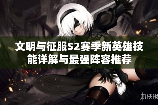 文明與征服S2賽季新英雄技能詳解與最強(qiáng)陣容推薦