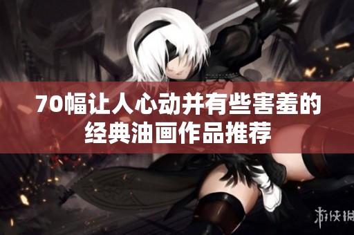 70幅讓人心動并有些害羞的經典油畫作品推薦