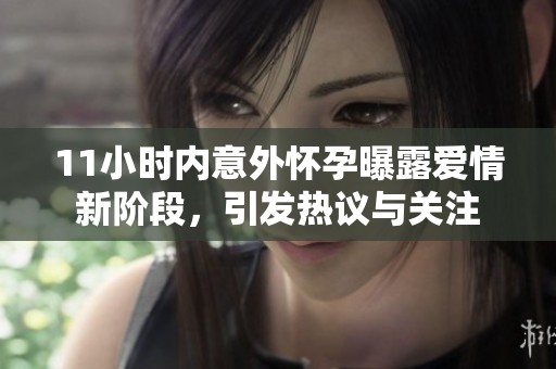 11小時(shí)內(nèi)意外懷孕曝露愛情新階段，引發(fā)熱議與關(guān)注