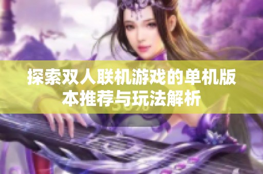 探索雙人聯(lián)機(jī)游戲的單機(jī)版本推薦與玩法解析