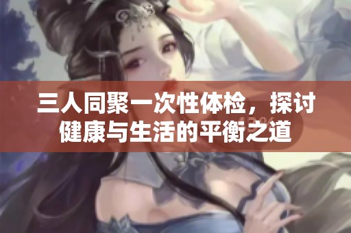 三人同聚一次性體檢，探討健康與生活的平衡之道