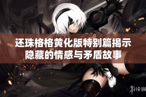 還珠格格黃化版特別篇揭示隱藏的情感與矛盾故事