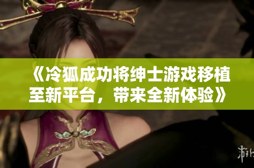 《冷狐成功將紳士游戲移植至新平臺(tái)，帶來全新體驗(yàn)》