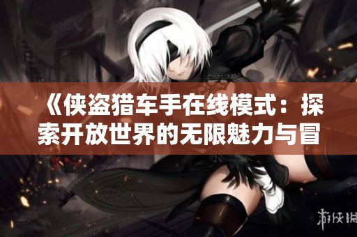 《俠盜獵車(chē)手在線(xiàn)模式:探索開(kāi)放世界的無(wú)限魅力與冒險(xiǎn)》 《俠盜獵車(chē)手在線(xiàn)模式:探索開(kāi)放世界的無(wú)限魅力與冒險(xiǎn)》