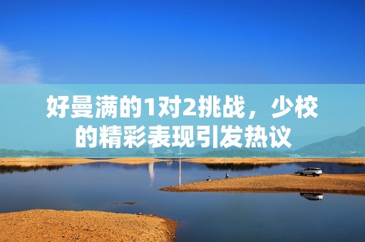 好曼滿的1對(duì)2挑戰(zhàn)，少校的精彩表現(xiàn)引發(fā)熱議