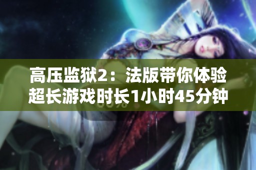 高壓監(jiān)獄2：法版帶你體驗(yàn)超長(zhǎng)游戲時(shí)長(zhǎng)1小時(shí)45分鐘