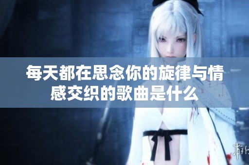 每天都在思念你的旋律與情感交織的歌曲是什么