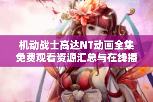 機(jī)動(dòng)戰(zhàn)士高達(dá)NT動(dòng)畫全集免費(fèi)觀看資源匯總與在線播放指南 機(jī)動(dòng)戰(zhàn)士高達(dá)NT動(dòng)畫全集免費(fèi)觀看資源匯總與在線播放指南