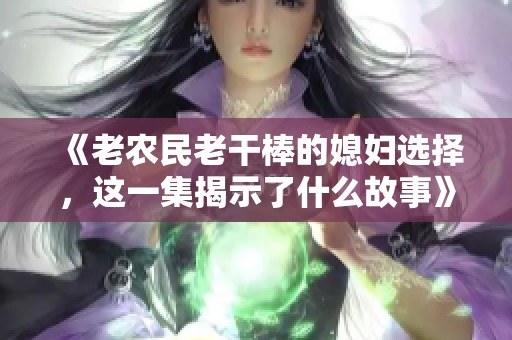 《老農(nóng)民老干棒的媳婦選擇，這一集揭示了什么故事》