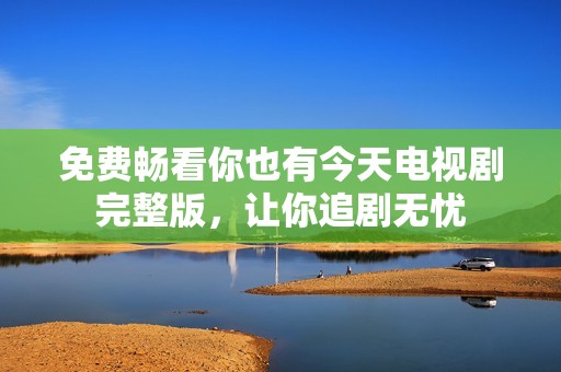 免費暢看你也有今天電視劇完整版，讓你追劇無憂
