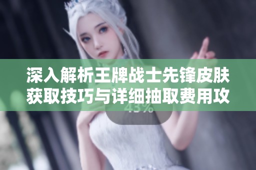 深入解析王牌戰(zhàn)士先鋒皮膚獲取技巧與詳細(xì)抽取費(fèi)用攻略