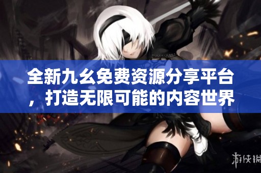 全新九幺免費資源分享平臺，打造無限可能的內容世界