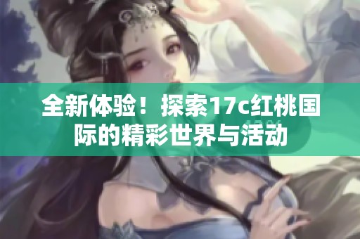 全新體驗(yàn)！探索17c紅桃國(guó)際的精彩世界與活動(dòng)