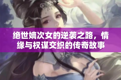 絕世嫡次女的逆襲之路，情緣與權謀交織的傳奇故事