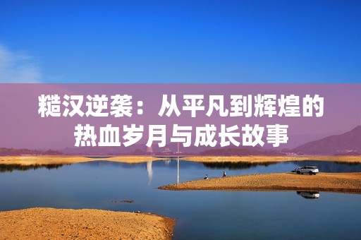 糙漢逆襲：從平凡到輝煌的熱血歲月與成長故事