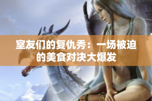 室友們的復(fù)仇秀：一場(chǎng)被迫的美食對(duì)決大爆發(fā)