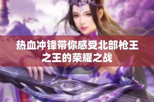 熱血沖鋒帶你感受北部槍王之王的榮耀之戰(zhàn)