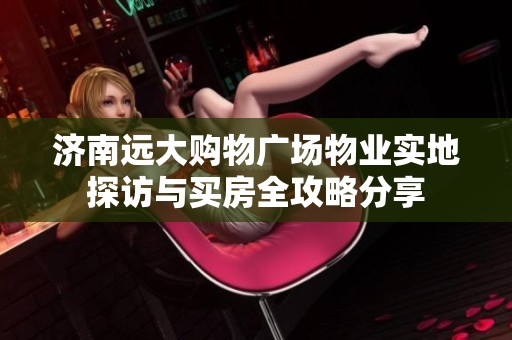 濟南遠(yuǎn)大購物廣場物業(yè)實地探訪與買房全攻略分享