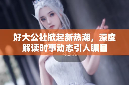 好大公社掀起新熱潮，深度解讀時事動態(tài)引人矚目
