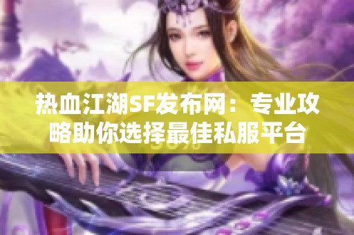 熱血江湖SF發(fā)布網(wǎng)：專業(yè)攻略助你選擇最佳私服平臺