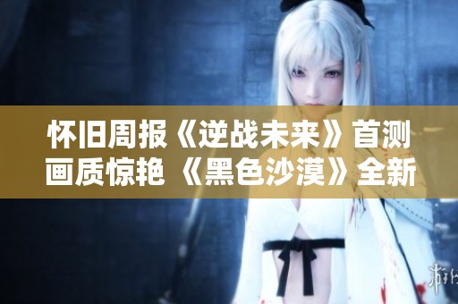 懷舊周報(bào)《逆戰(zhàn)未來(lái)》首測(cè)畫質(zhì)驚艷 《黑色沙漠》全新端游重磅來(lái)襲