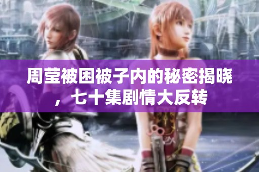 周瑩被困被子內(nèi)的秘密揭曉，七十集劇情大反轉(zhuǎn)
