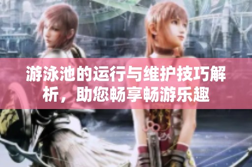 游泳池的運(yùn)行與維護(hù)技巧解析，助您暢享暢游樂趣