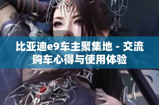 比亞迪e9車主聚集地 - 交流購車心得與使用體驗(yàn)